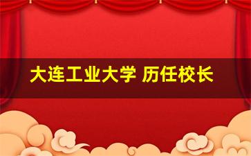 大连工业大学 历任校长